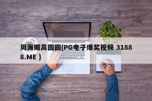 周海媚高圆圆{PG电子爆奖视频 31888.ME }