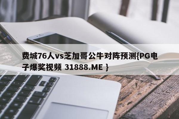 费城76人vs芝加哥公牛对阵预测{PG电子爆奖视频 31888.ME }
