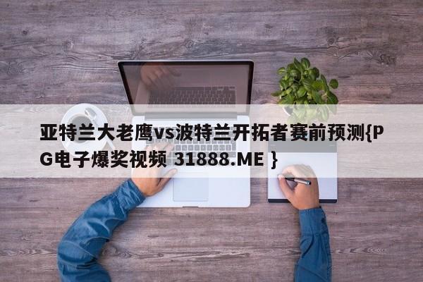 亚特兰大老鹰vs波特兰开拓者赛前预测{PG电子爆奖视频 31888.ME }
