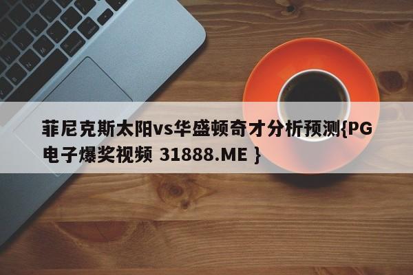 菲尼克斯太阳vs华盛顿奇才分析预测{PG电子爆奖视频 31888.ME }