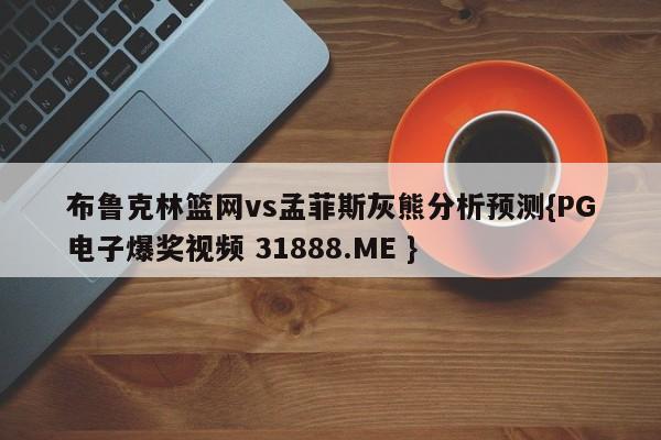 布鲁克林篮网vs孟菲斯灰熊分析预测{PG电子爆奖视频 31888.ME }