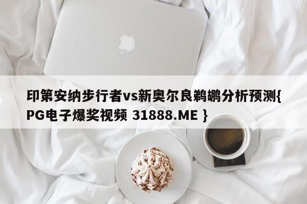 印第安纳步行者vs新奥尔良鹈鹕分析预测{PG电子爆奖视频 31888.ME }