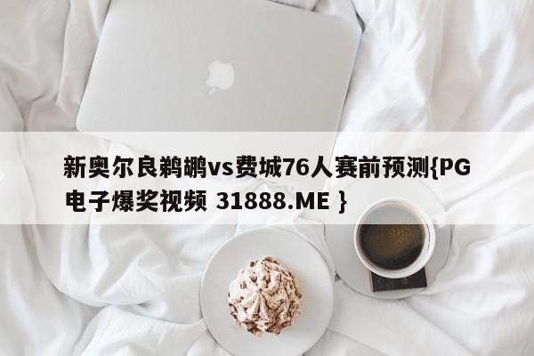 新奥尔良鹈鹕vs费城76人赛前预测{PG电子爆奖视频 31888.ME }