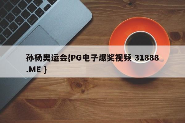 孙杨奥运会{PG电子爆奖视频 31888.ME }