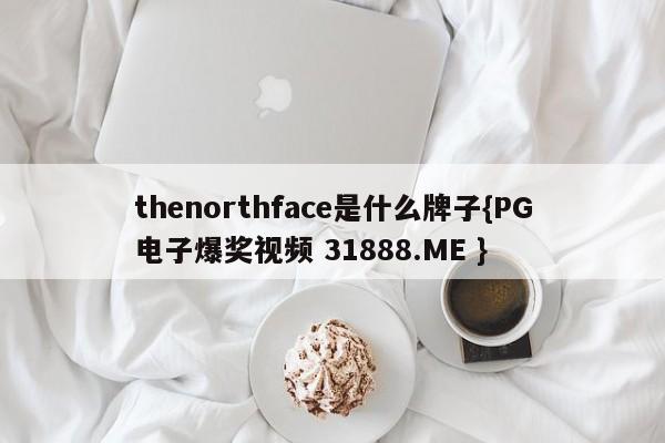 thenorthface是什么牌子{PG电子爆奖视频 31888.ME }