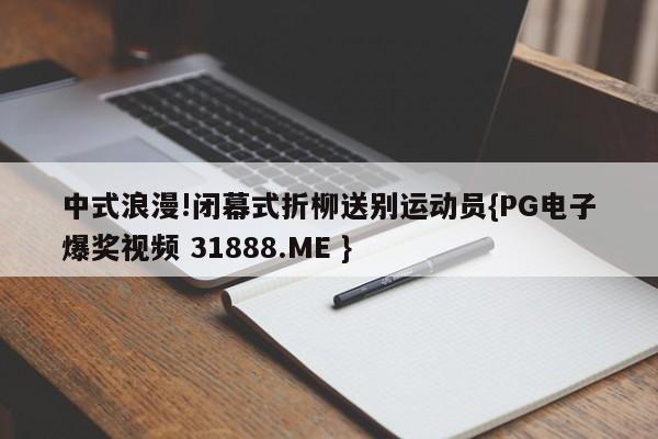 中式浪漫!闭幕式折柳送别运动员{PG电子爆奖视频 31888.ME }