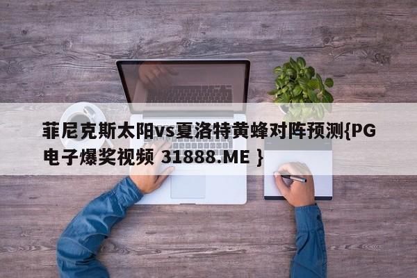 菲尼克斯太阳vs夏洛特黄蜂对阵预测{PG电子爆奖视频 31888.ME }