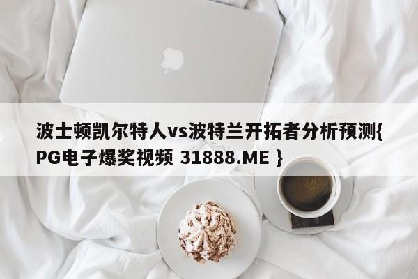 波士顿凯尔特人vs波特兰开拓者分析预测{PG电子爆奖视频 31888.ME }