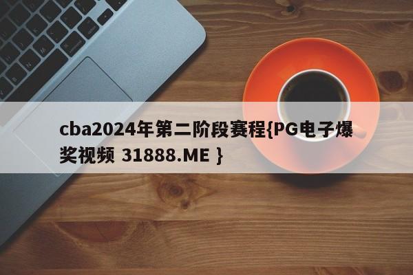 cba2024年第二阶段赛程{PG电子爆奖视频 31888.ME }