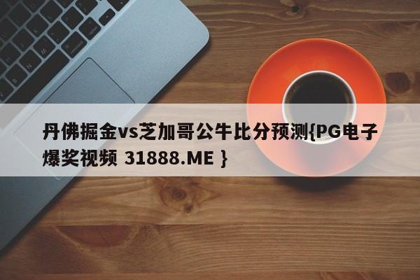 丹佛掘金vs芝加哥公牛比分预测{PG电子爆奖视频 31888.ME }
