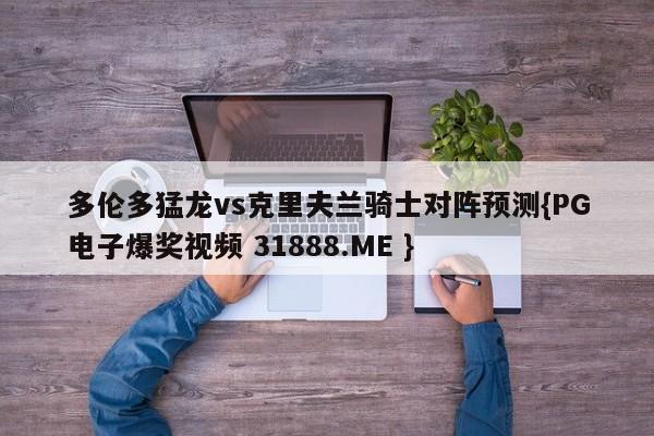 多伦多猛龙vs克里夫兰骑士对阵预测{PG电子爆奖视频 31888.ME }