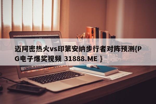 迈阿密热火vs印第安纳步行者对阵预测{PG电子爆奖视频 31888.ME }