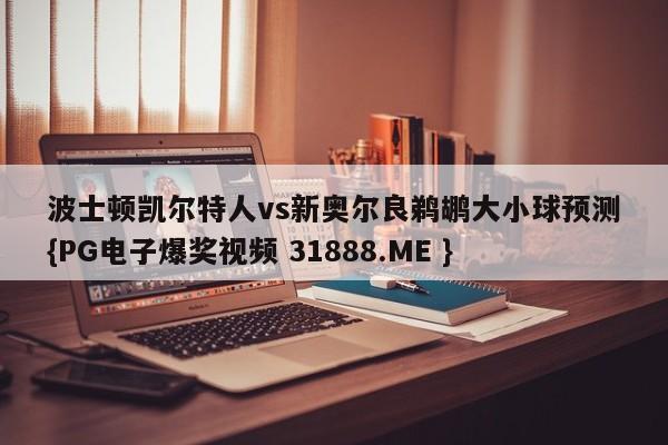 波士顿凯尔特人vs新奥尔良鹈鹕大小球预测{PG电子爆奖视频 31888.ME }