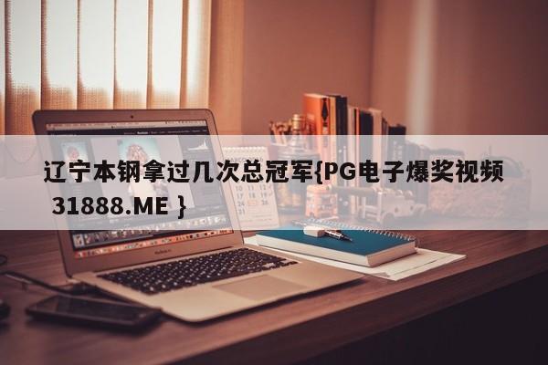 辽宁本钢拿过几次总冠军{PG电子爆奖视频 31888.ME }