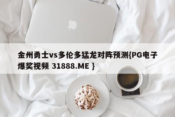 金州勇士vs多伦多猛龙对阵预测{PG电子爆奖视频 31888.ME }