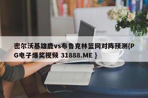 密尔沃基雄鹿vs布鲁克林篮网对阵预测{PG电子爆奖视频 31888.ME }