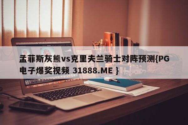 孟菲斯灰熊vs克里夫兰骑士对阵预测{PG电子爆奖视频 31888.ME }