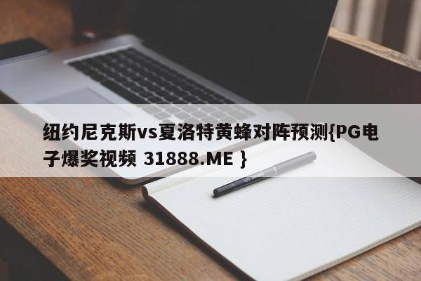 纽约尼克斯vs夏洛特黄蜂对阵预测{PG电子爆奖视频 31888.ME }