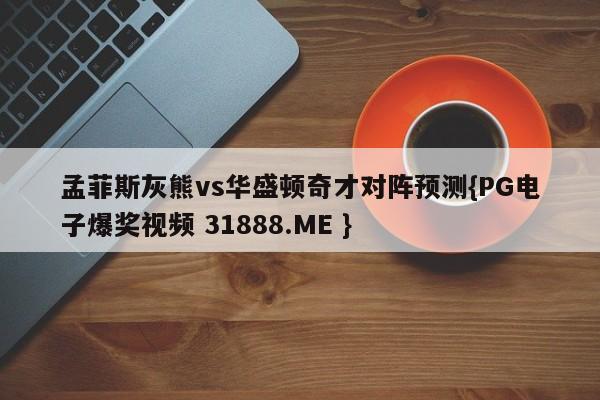 孟菲斯灰熊vs华盛顿奇才对阵预测{PG电子爆奖视频 31888.ME }
