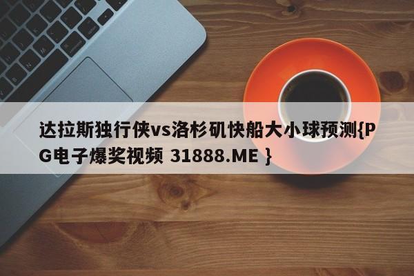 达拉斯独行侠vs洛杉矶快船大小球预测{PG电子爆奖视频 31888.ME }