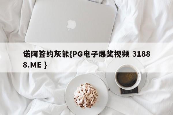 诺阿签约灰熊{PG电子爆奖视频 31888.ME }