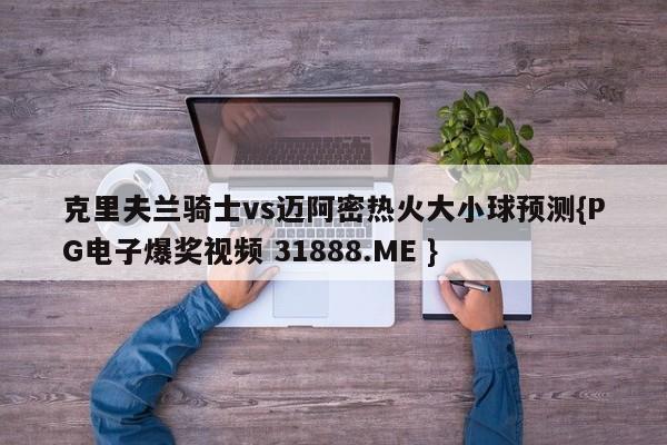 克里夫兰骑士vs迈阿密热火大小球预测{PG电子爆奖视频 31888.ME }