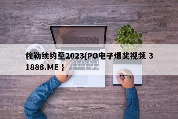 穆勒续约至2023{PG电子爆奖视频 31888.ME }