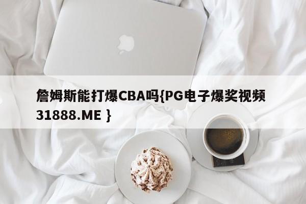 詹姆斯能打爆CBA吗{PG电子爆奖视频 31888.ME }