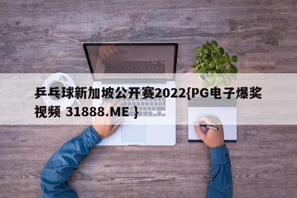 乒乓球新加坡公开赛2022{PG电子爆奖视频 31888.ME }