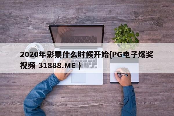 2020年彩票什么时候开始{PG电子爆奖视频 31888.ME }