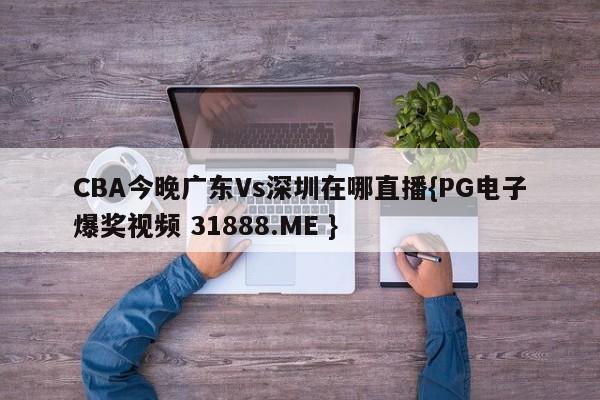 CBA今晚广东Vs深圳在哪直播{PG电子爆奖视频 31888.ME }