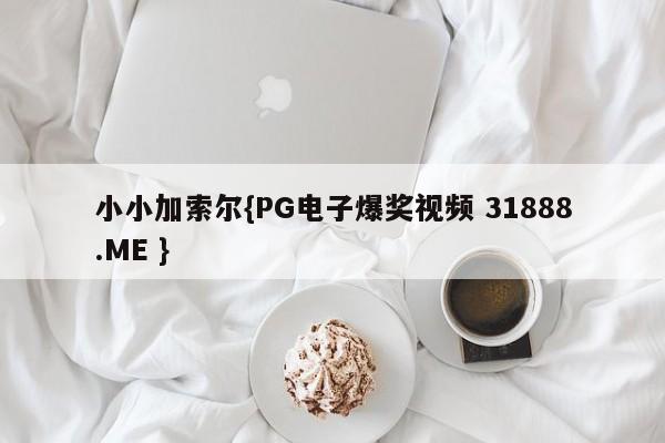 小小加索尔{PG电子爆奖视频 31888.ME }