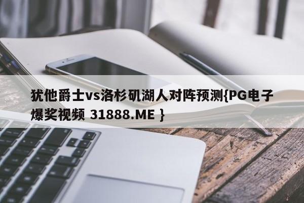 犹他爵士vs洛杉矶湖人对阵预测{PG电子爆奖视频 31888.ME }