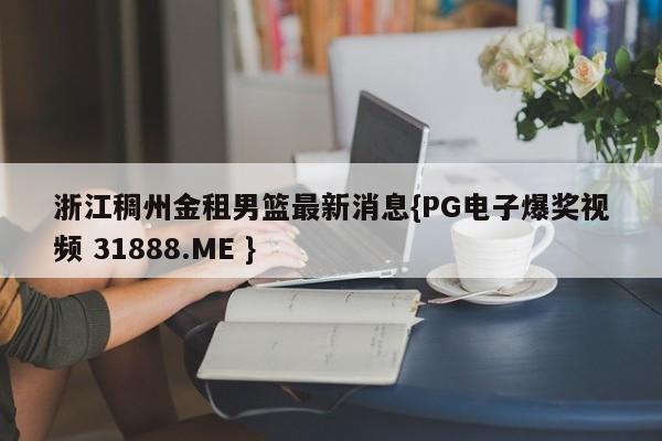 浙江稠州金租男篮最新消息{PG电子爆奖视频 31888.ME }