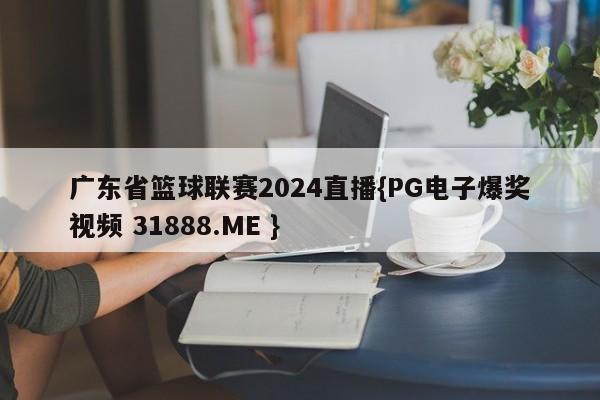 广东省篮球联赛2024直播{PG电子爆奖视频 31888.ME }