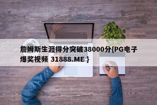 詹姆斯生涯得分突破38000分{PG电子爆奖视频 31888.ME }