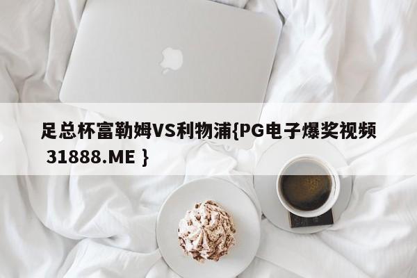 足总杯富勒姆VS利物浦{PG电子爆奖视频 31888.ME }