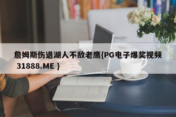 詹姆斯伤退湖人不敌老鹰{PG电子爆奖视频 31888.ME }