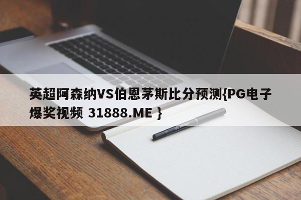 英超阿森纳VS伯恩茅斯比分预测{PG电子爆奖视频 31888.ME }