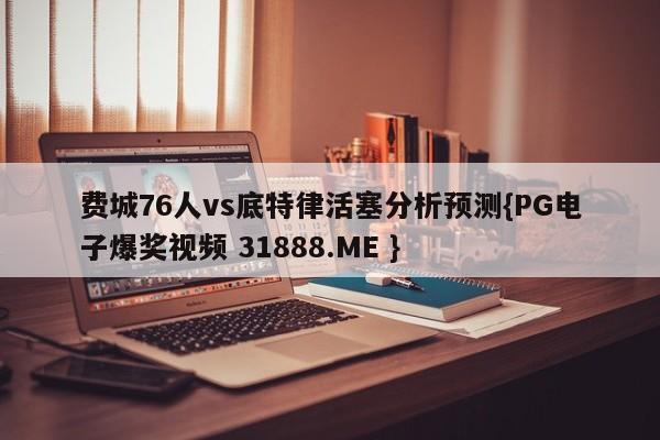费城76人vs底特律活塞分析预测{PG电子爆奖视频 31888.ME }