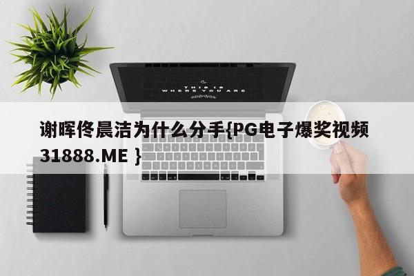 谢晖佟晨洁为什么分手{PG电子爆奖视频 31888.ME }