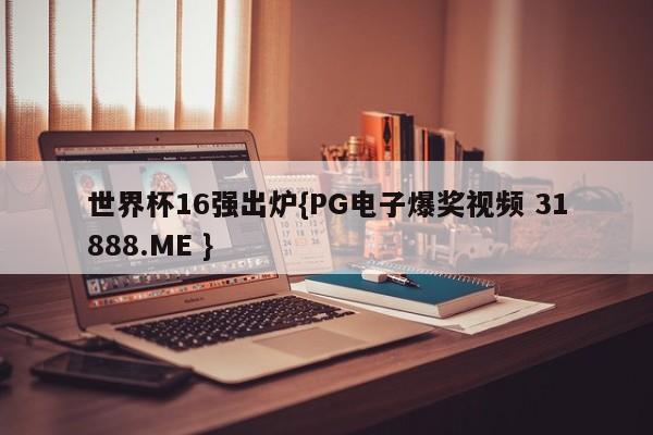 世界杯16强出炉{PG电子爆奖视频 31888.ME }