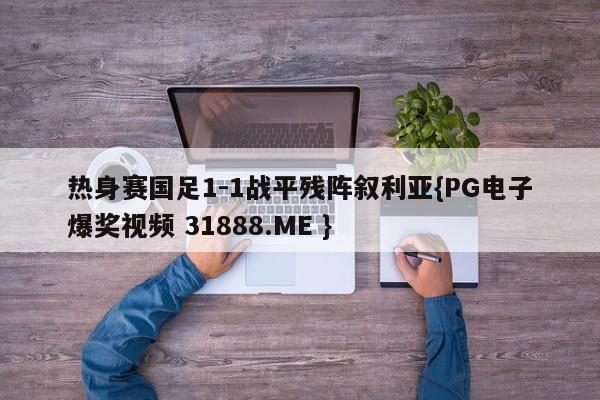 热身赛国足1-1战平残阵叙利亚{PG电子爆奖视频 31888.ME }