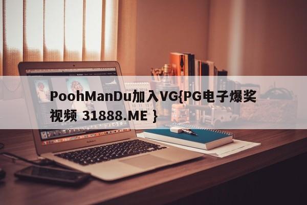 PoohManDu加入VG{PG电子爆奖视频 31888.ME }