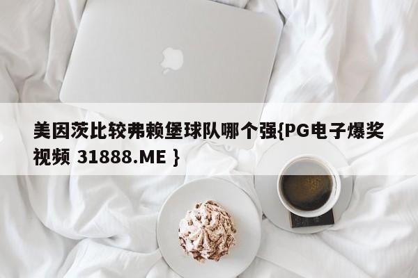 美因茨比较弗赖堡球队哪个强{PG电子爆奖视频 31888.ME }