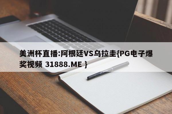 美洲杯直播:阿根廷VS乌拉圭{PG电子爆奖视频 31888.ME }