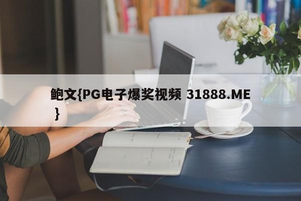 鲍文{PG电子爆奖视频 31888.ME }