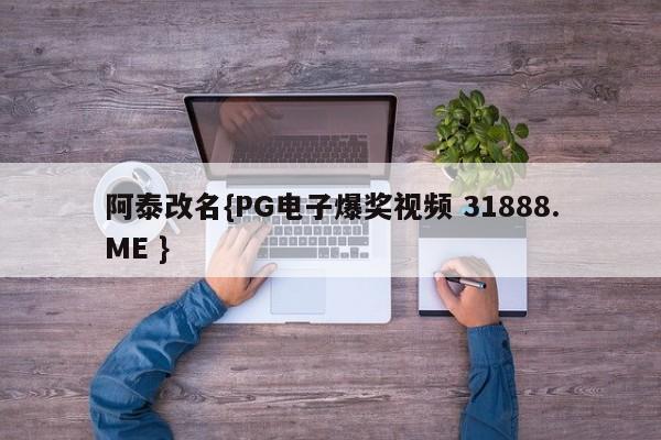 阿泰改名{PG电子爆奖视频 31888.ME }