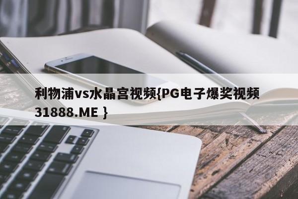 利物浦vs水晶宫视频{PG电子爆奖视频 31888.ME }