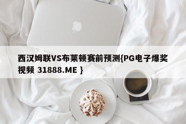 西汉姆联VS布莱顿赛前预测{PG电子爆奖视频 31888.ME }